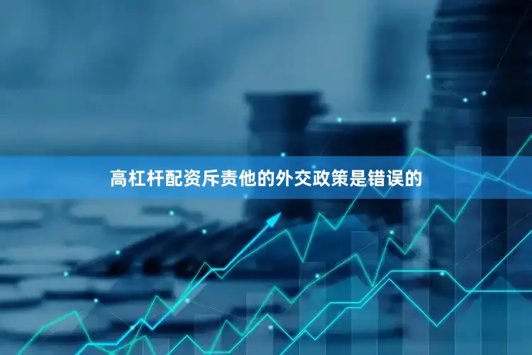 高杠杆配资斥责他的外交政策是错误的