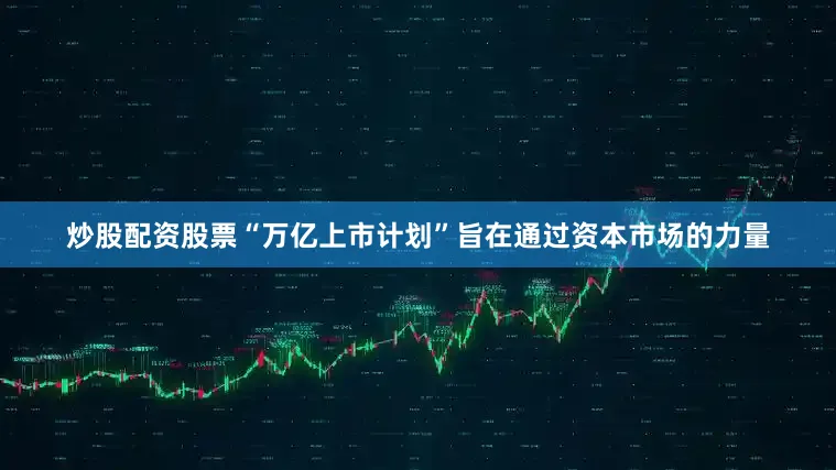 炒股配资股票“万亿上市计划”旨在通过资本市场的力量