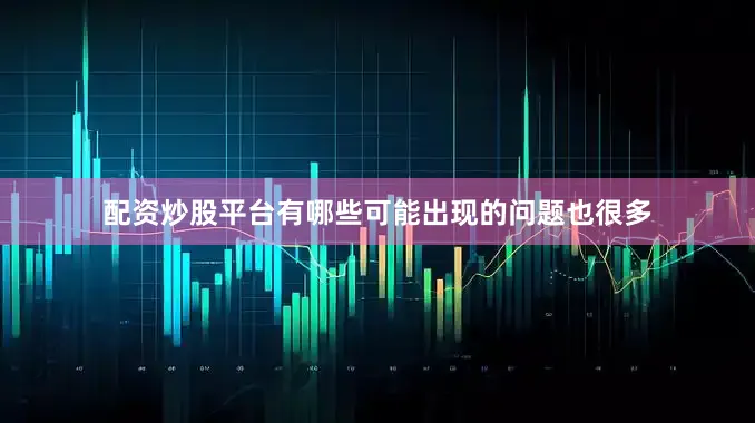 配资炒股平台有哪些可能出现的问题也很多