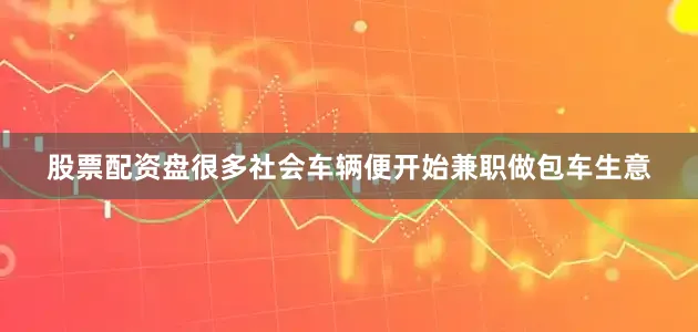 股票配资盘很多社会车辆便开始兼职做包车生意
