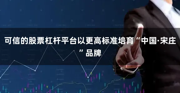 可信的股票杠杆平台以更高标准培育“中国·宋庄”品牌