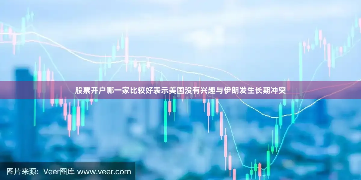 股票开户哪一家比较好表示美国没有兴趣与伊朗发生长期冲突
