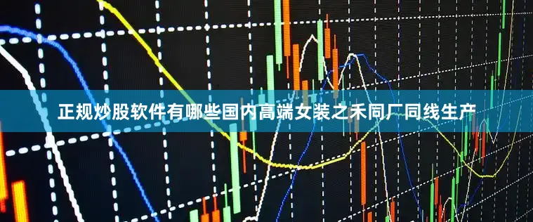 正规炒股软件有哪些国内高端女装之禾同厂同线生产