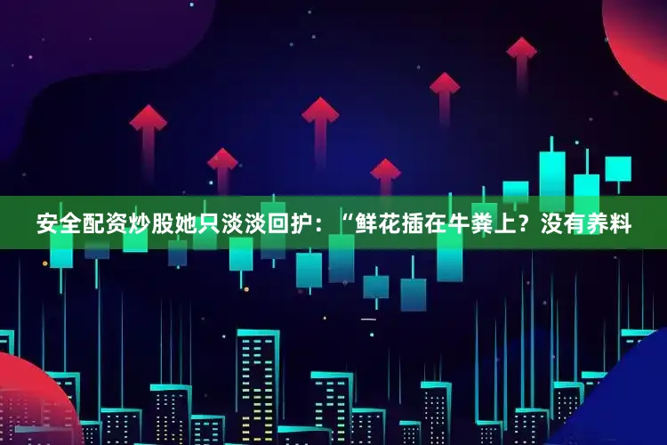 安全配资炒股她只淡淡回护：“鲜花插在牛粪上？没有养料