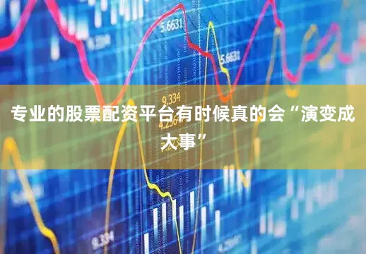 专业的股票配资平台有时候真的会“演变成大事”