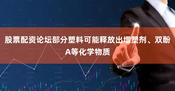 股票配资论坛部分塑料可能释放出增塑剂、双酚A等化学物质