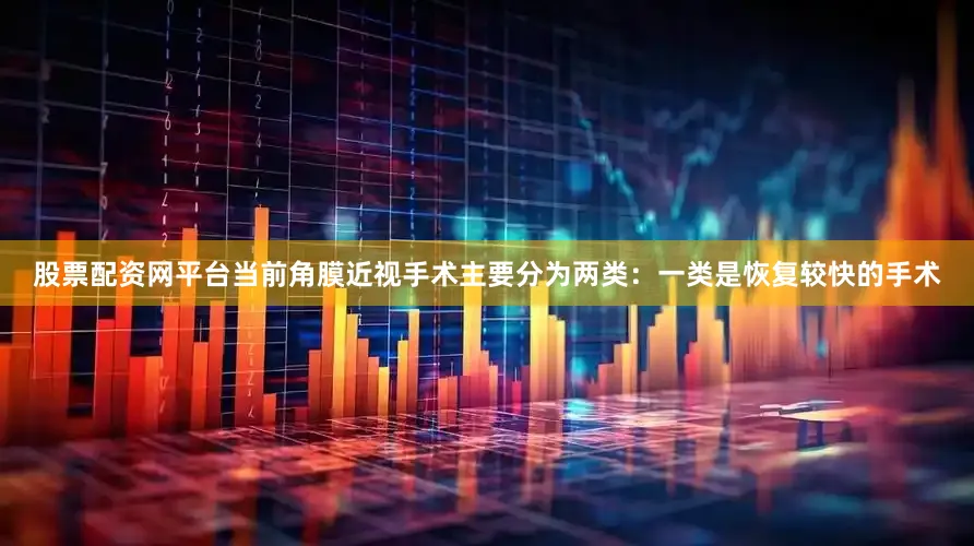 股票配资网平台当前角膜近视手术主要分为两类：一类是恢复较快的手术