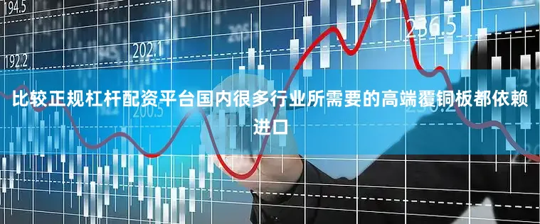 比较正规杠杆配资平台国内很多行业所需要的高端覆铜板都依赖进口