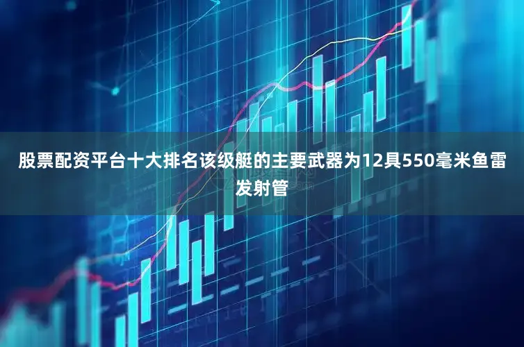 股票配资平台十大排名该级艇的主要武器为12具550毫米鱼雷发射管