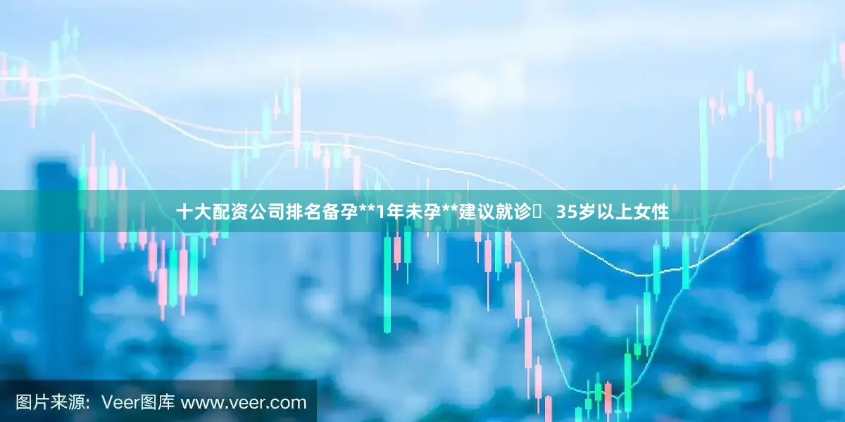 十大配资公司排名备孕**1年未孕**建议就诊✅ 35岁以上女性