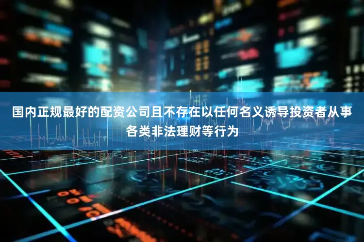 国内正规最好的配资公司且不存在以任何名义诱导投资者从事各类非法理财等行为