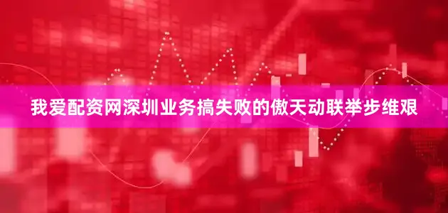 我爱配资网深圳业务搞失败的傲天动联举步维艰
