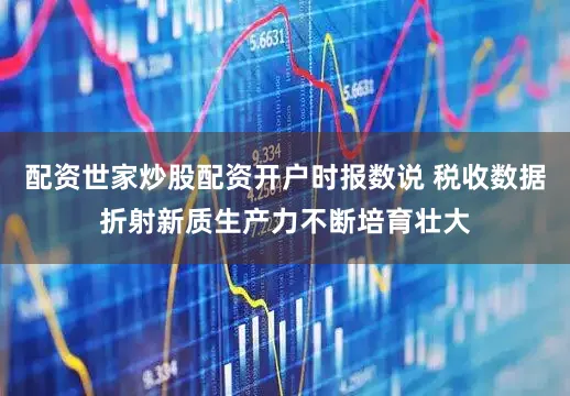 配资世家炒股配资开户时报数说 税收数据折射新质生产力不断培育壮大