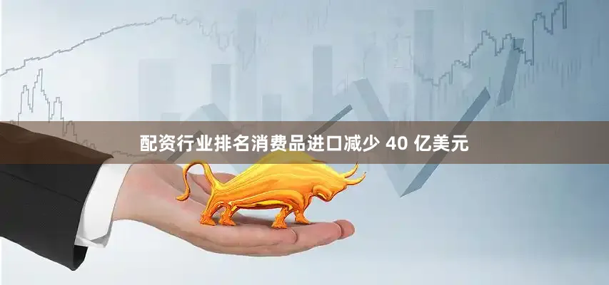 配资行业排名消费品进口减少 40 亿美元