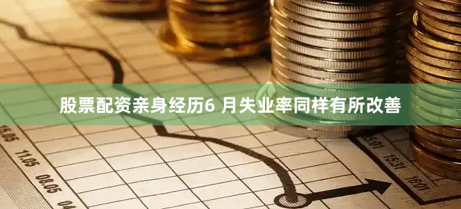 股票配资亲身经历　　6 月失业率同样有所改善