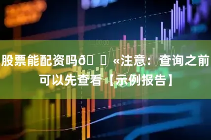 股票能配资吗🚫注意：查询之前可以先查看【示例报告】