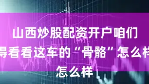 山西炒股配资开户咱们得看看这车的“骨骼”怎么样