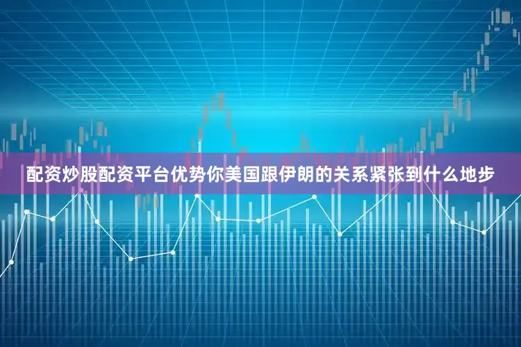 配资炒股配资平台优势你美国跟伊朗的关系紧张到什么地步