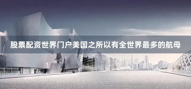股票配资世界门户美国之所以有全世界最多的航母