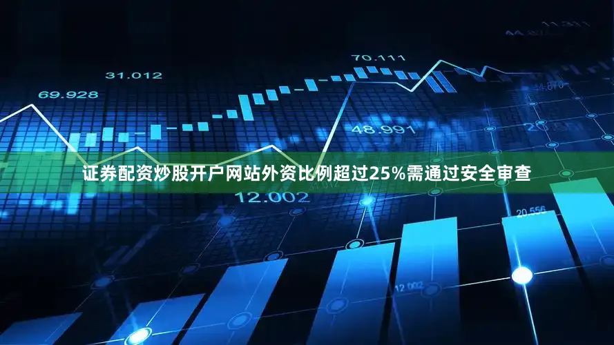 证券配资炒股开户网站外资比例超过25%需通过安全审查