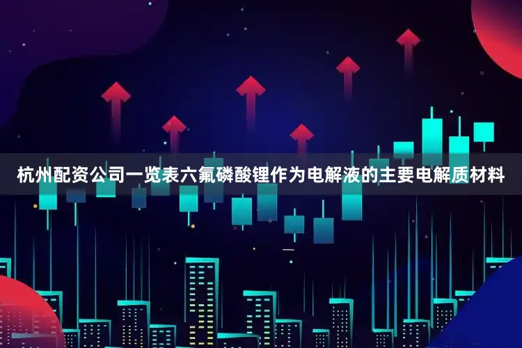 杭州配资公司一览表六氟磷酸锂作为电解液的主要电解质材料