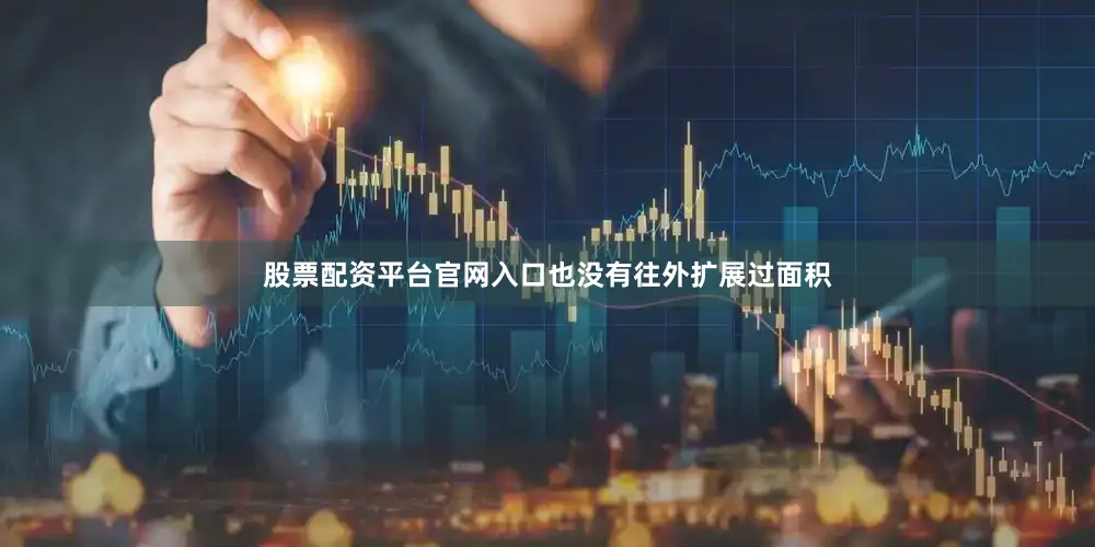 股票配资平台官网入口也没有往外扩展过面积