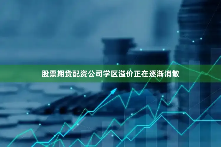 股票期货配资公司学区溢价正在逐渐消散