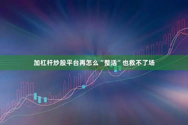 加杠杆炒股平台再怎么“整活”也救不了场