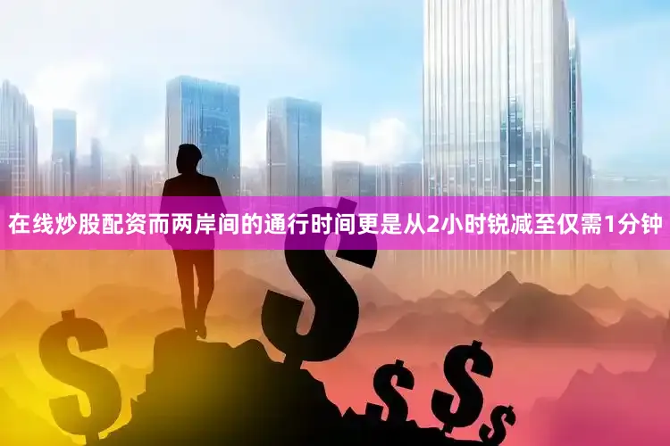 在线炒股配资而两岸间的通行时间更是从2小时锐减至仅需1分钟