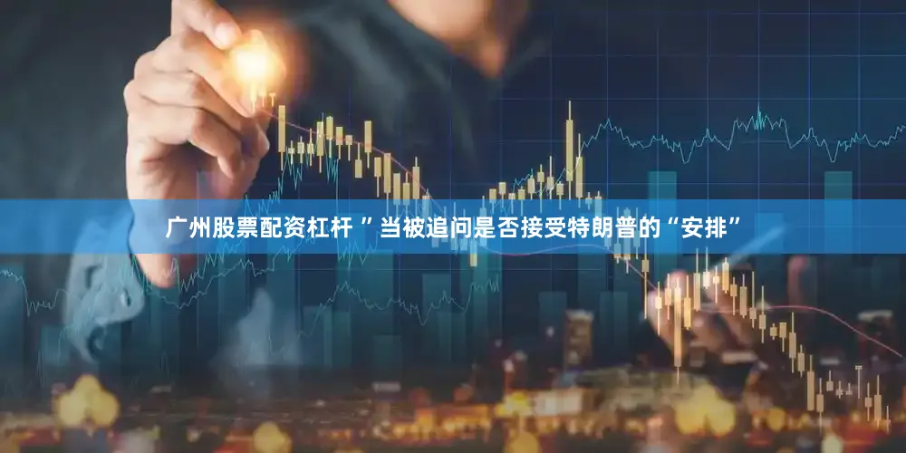 广州股票配资杠杆 ”当被追问是否接受特朗普的“安排”
