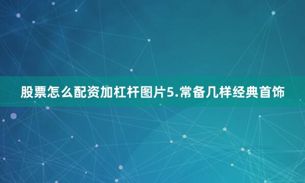 股票怎么配资加杠杆图片5.常备几样经典首饰