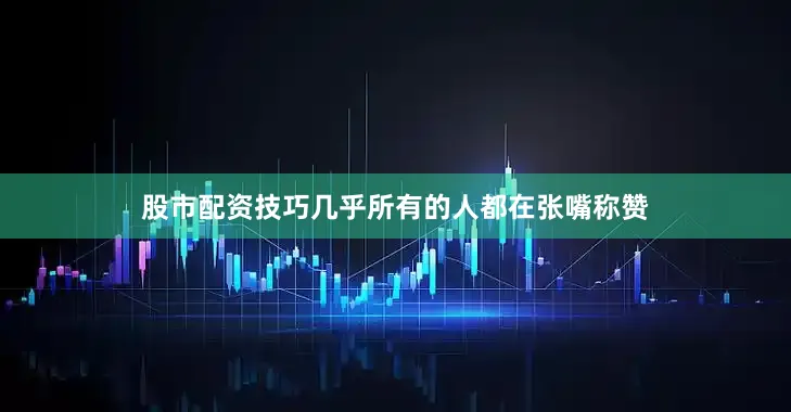 股市配资技巧几乎所有的人都在张嘴称赞
