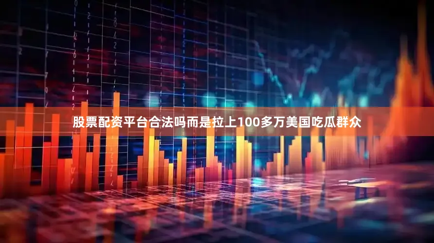 股票配资平台合法吗而是拉上100多万美国吃瓜群众