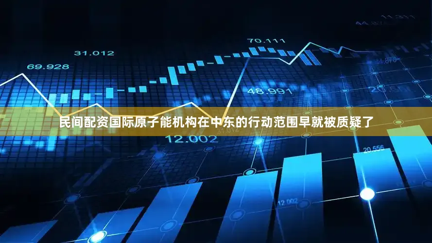 民间配资国际原子能机构在中东的行动范围早就被质疑了