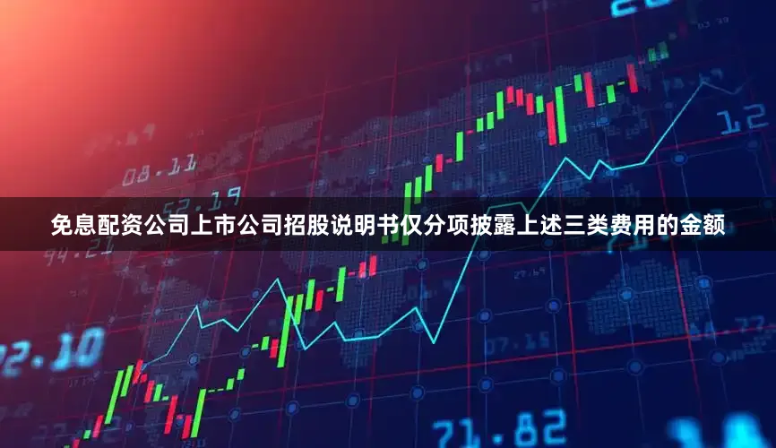 免息配资公司上市公司招股说明书仅分项披露上述三类费用的金额