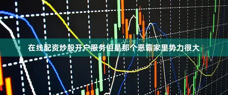 在线配资炒股开户服务但是那个恶霸家里势力很大