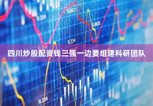 四川炒股配资钱三强一边要组建科研团队