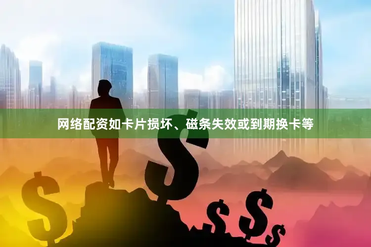 网络配资如卡片损坏、磁条失效或到期换卡等