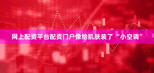 网上配资平台配资门户像给肌肤装了 “小空调”