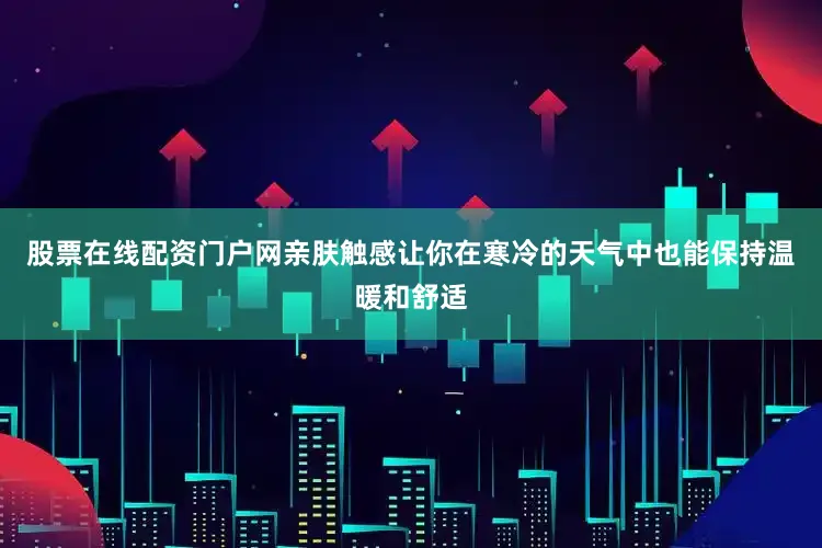 股票在线配资门户网亲肤触感让你在寒冷的天气中也能保持温暖和舒适