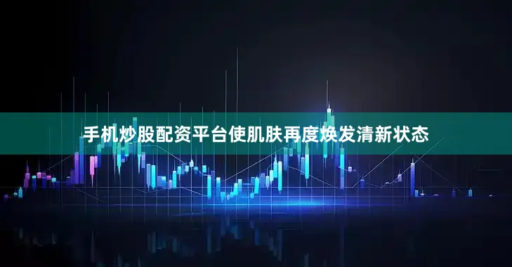 手机炒股配资平台使肌肤再度焕发清新状态