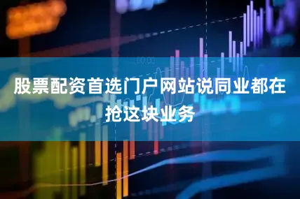 股票配资首选门户网站说同业都在抢这块业务
