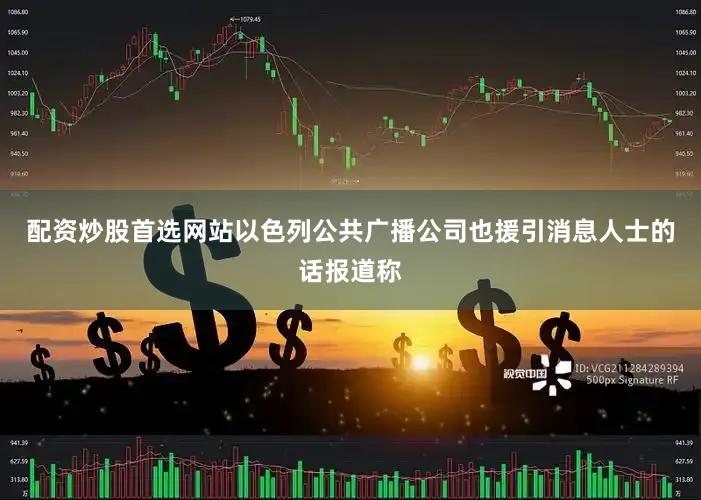 配资炒股首选网站以色列公共广播公司也援引消息人士的话报道称
