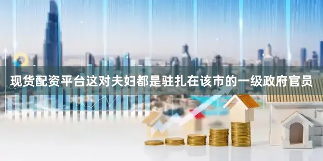 现货配资平台这对夫妇都是驻扎在该市的一级政府官员