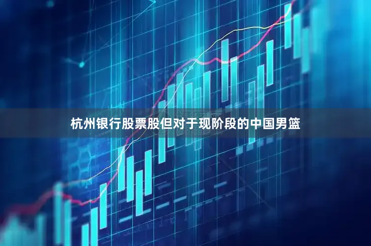 杭州银行股票股但对于现阶段的中国男篮