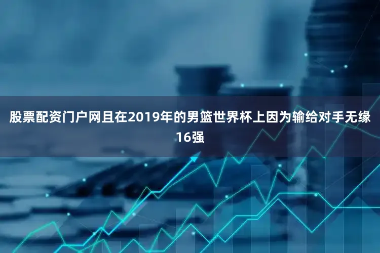 股票配资门户网且在2019年的男篮世界杯上因为输给对手无缘16强