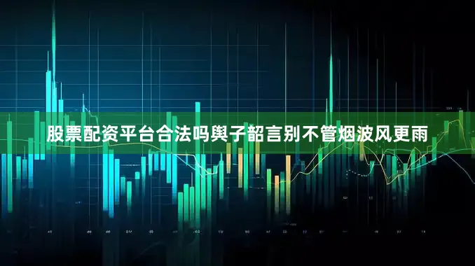 股票配资平台合法吗舆子韶言别不管烟波风更雨