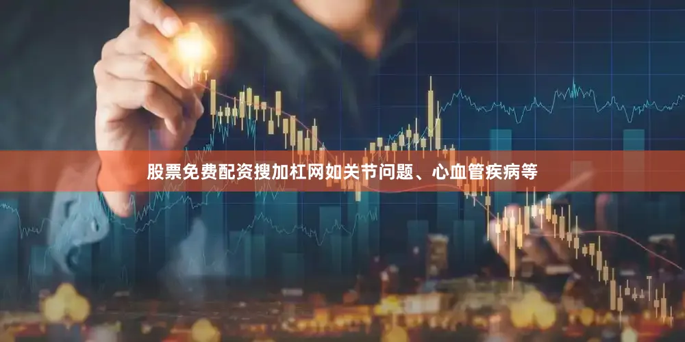 股票免费配资搜加杠网如关节问题、心血管疾病等