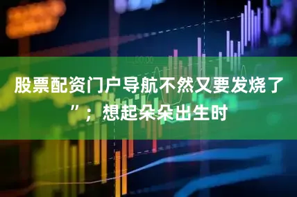 股票配资门户导航不然又要发烧了”；想起朵朵出生时
