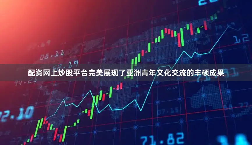 配资网上炒股平台完美展现了亚洲青年文化交流的丰硕成果